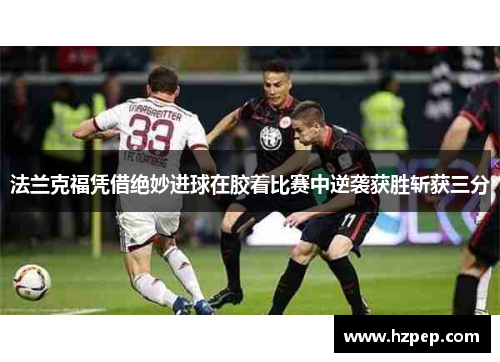 法兰克福凭借绝妙进球在胶着比赛中逆袭获胜斩获三分 法兰克福凭借绝妙进球在胶着比赛中逆袭获胜斩获三分