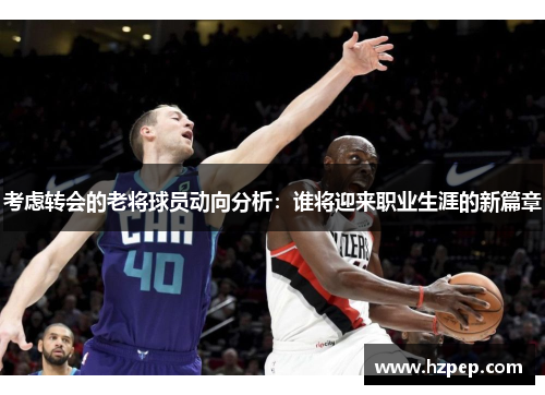 考虑转会的老将球员动向分析:谁将迎来职业生涯的新篇章 考虑转会的老将球员动向分析:谁将迎来职业生涯的新篇章