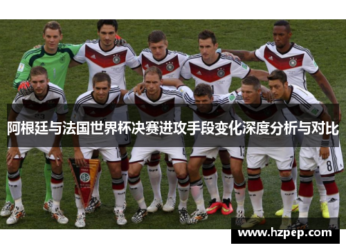 阿根廷与法国世界杯决赛进攻手段变化深度分析与对比
