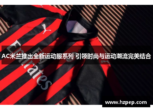 AC米兰推出全新运动服系列 引领时尚与运动潮流完美结合 AC米兰推出全新运动服系列 引领时尚与运动潮流完美结合