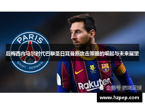 后梅西内马尔时代巴黎圣日耳曼新攻击策略的崛起与未来展望 后梅西内马尔时代巴黎圣日耳曼新攻击策略的崛起与未来展望