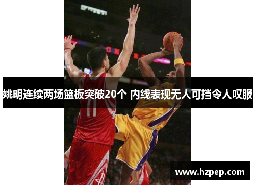姚明连续两场篮板突破20个 内线表现无人可挡令人叹服 姚明连续两场篮板突破20个 内线表现无人可挡令人叹服