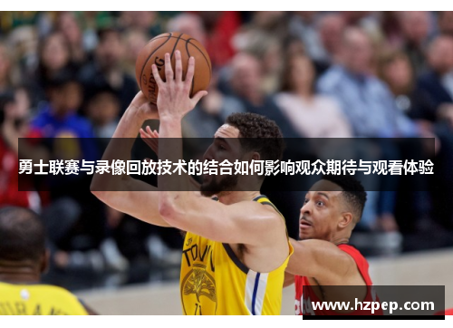 勇士联赛与录像回放技术的结合如何影响观众期待与观看体验 勇士联赛与录像回放技术的结合如何影响观众期待与观看体验