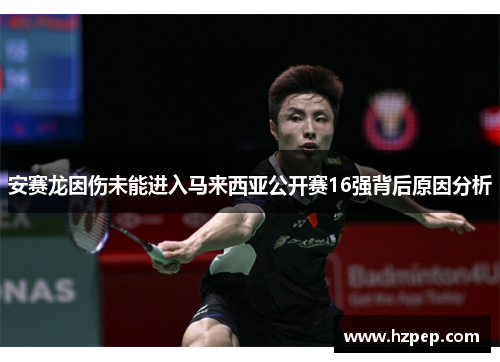安赛龙因伤未能进入马来西亚公开赛16强背后原因分析 安赛龙因伤未能进入马来西亚公开赛16强背后原因分析