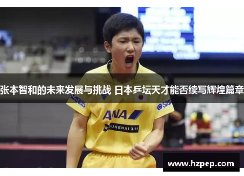 张本智和的未来发展与挑战 日本乒坛天才能否续写辉煌篇章