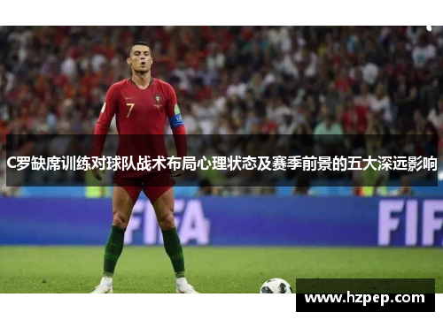 C罗缺席训练对球队战术布局心理状态及赛季前景的五大深远影响 C罗缺席训练对球队战术布局心理状态及赛季前景的五大深远影响