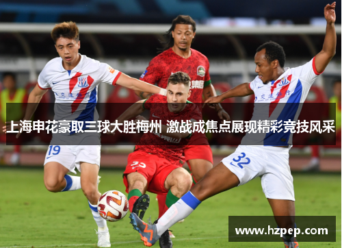 上海申花豪取三球大胜梅州 激战成焦点展现精彩竞技风采 上海申花豪取三球大胜梅州 激战成焦点展现精彩竞技风采