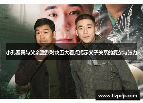 小孔塞桑与父亲激烈对决五大看点揭示父子关系的复杂与张力 小孔塞桑与父亲激烈对决五大看点揭示父子关系的复杂与张力