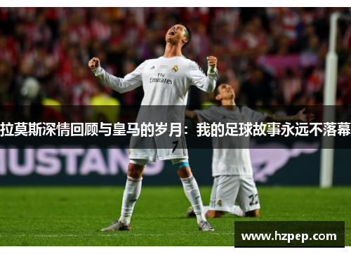 拉莫斯深情回顾与皇马的岁月:我的足球故事永远不落幕 拉莫斯深情回顾与皇马的岁月:我的足球故事永远不落幕