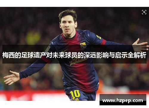 梅西的足球遗产对未来球员的深远影响与启示全解析
