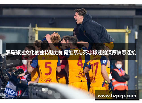 罗马球迷文化的独特魅力如何维系与死忠球迷的深厚情感连接
