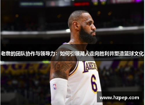 老詹的团队协作与领导力:如何引领湖人走向胜利并塑造篮球文化 老詹的团队协作与领导力:如何引领湖人走向胜利并塑造篮球文化