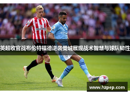 英超收官战布伦特福德逆袭曼城展现战术智慧与球队韧性 英超收官战布伦特福德逆袭曼城展现战术智慧与球队韧性