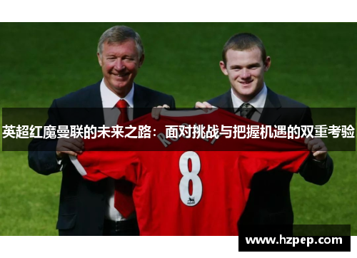 英超红魔曼联的未来之路:面对挑战与把握机遇的双重考验 英超红魔曼联的未来之路:面对挑战与把握机遇的双重考验